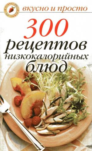 300 рецептов низкокалорийных блюд. Вкусно и просто