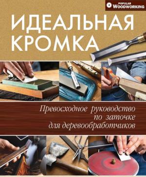 Идеальная кромка. Превосходное руководство по заточке для деревообработчиков